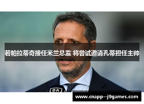 若帕拉蒂奇接任米兰总监 将尝试邀请孔蒂担任主帅 若帕拉蒂奇接任米兰总监 将尝试邀请孔蒂担任主帅