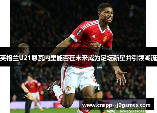 英格兰U21恩瓦内里能否在未来成为足坛新星并引领潮流