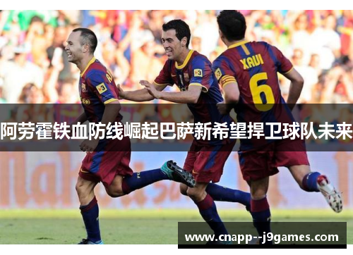 阿劳霍铁血防线崛起巴萨新希望捍卫球队未来