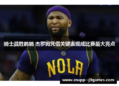 骑士战胜鹈鹕 杰罗姆凭借关键表现成比赛最大亮点