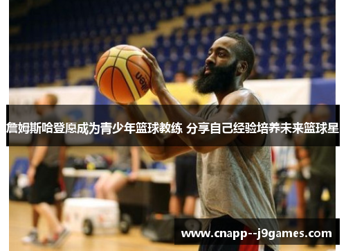 詹姆斯哈登愿成为青少年篮球教练 分享自己经验培养未来篮球星