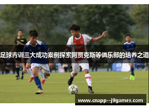 足球青训三大成功案例探索阿贾克斯等俱乐部的培养之道
