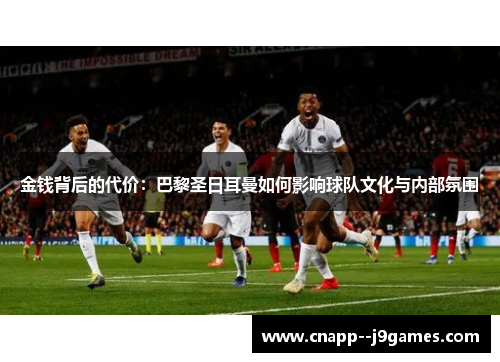 金钱背后的代价:巴黎圣日耳曼如何影响球队文化与内部氛围 金钱背后的代价:巴黎圣日耳曼如何影响球队文化与内部氛围