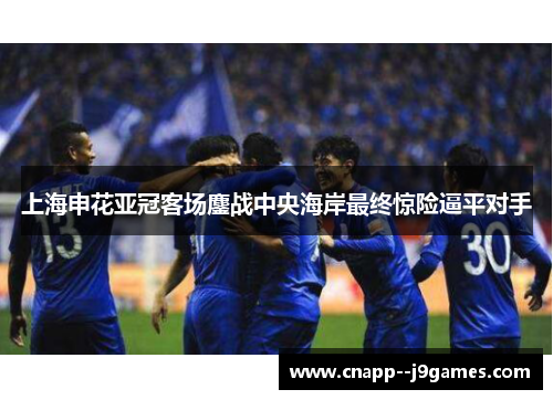 上海申花亚冠客场鏖战中央海岸最终惊险逼平对手