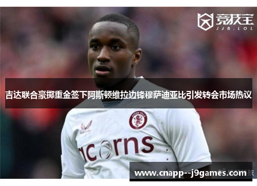 吉达联合豪掷重金签下阿斯顿维拉边锋穆萨迪亚比引发转会市场热议