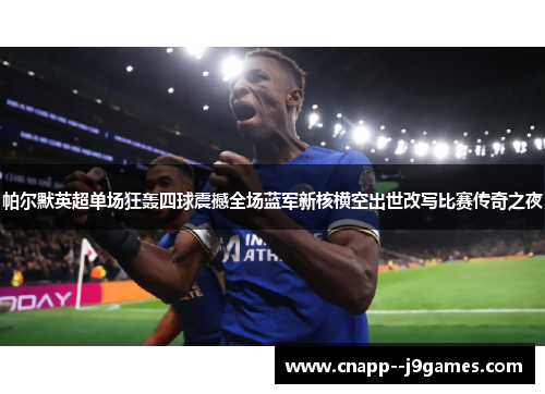 帕尔默英超单场狂轰四球震撼全场蓝军新核横空出世改写比赛传奇之夜 帕尔默英超单场狂轰四球震撼全场蓝军新核横空出世改写比赛传奇之夜