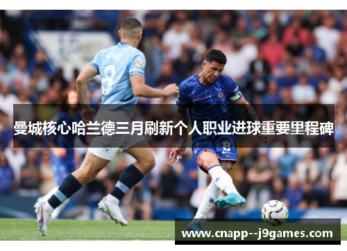 曼城核心哈兰德三月刷新个人职业进球重要里程碑 曼城核心哈兰德三月刷新个人职业进球重要里程碑