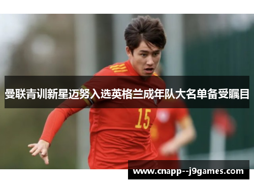 曼联青训新星迈努入选英格兰成年队大名单备受瞩目 曼联青训新星迈努入选英格兰成年队大名单备受瞩目