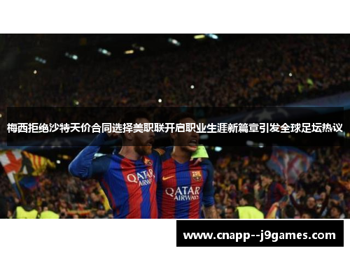 梅西拒绝沙特天价合同选择美职联开启职业生涯新篇章引发全球足坛热议 梅西拒绝沙特天价合同选择美职联开启职业生涯新篇章引发全球足坛热议
