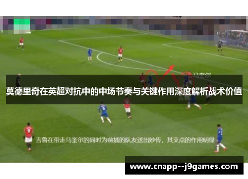 莫德里奇在英超对抗中的中场节奏与关键作用深度解析战术价值 莫德里奇在英超对抗中的中场节奏与关键作用深度解析战术价值