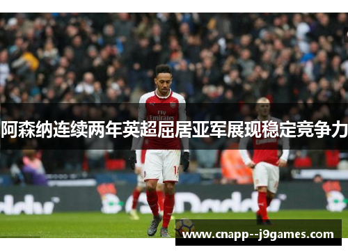 阿森纳连续两年英超屈居亚军展现稳定竞争力 阿森纳连续两年英超屈居亚军展现稳定竞争力