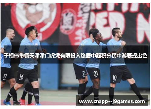 于根伟带领天津津门虎凭有限投入稳居中超积分榜中游表现出色 于根伟带领天津津门虎凭有限投入稳居中超积分榜中游表现出色